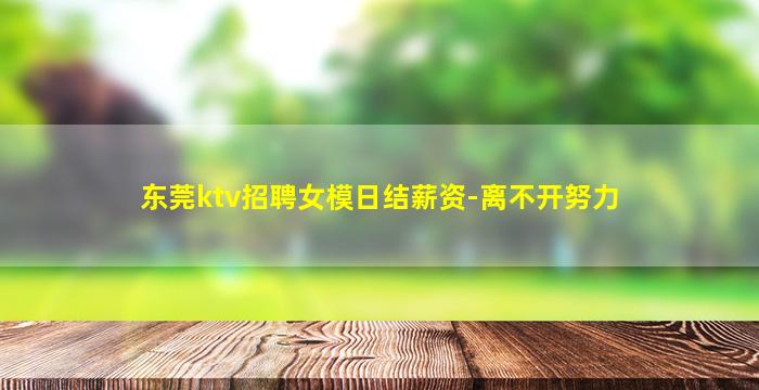 东莞ktv招聘女模日结薪资-离不开努力